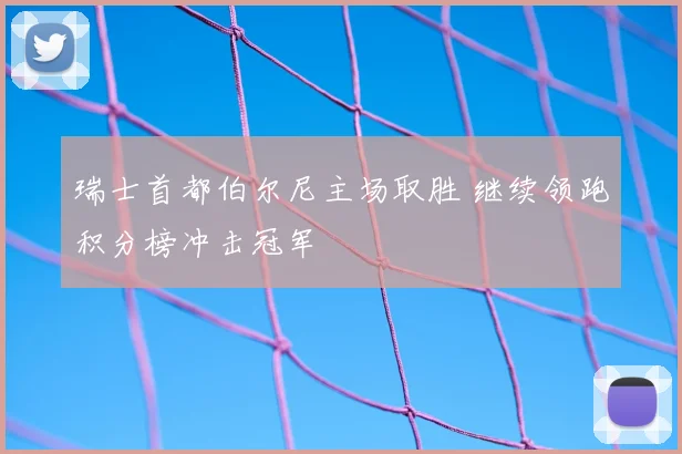 瑞士首都伯尔尼主场取胜 继续领跑积分榜冲击冠军