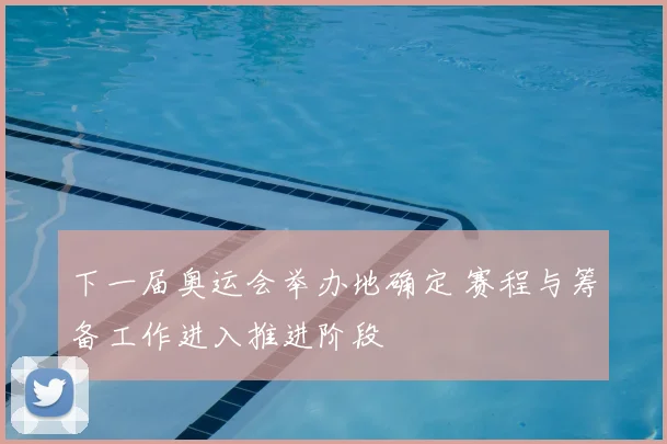 下一届奥运会举办地确定 赛程与筹备工作进入推进阶段
