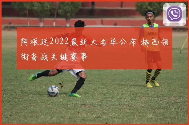 阿根廷2022最新大名单公布 梅西领衔备战关键赛事