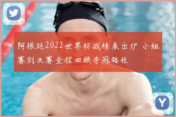 阿根廷2022世界杯战绩表出炉 小组赛到决赛全程回顾夺冠路径