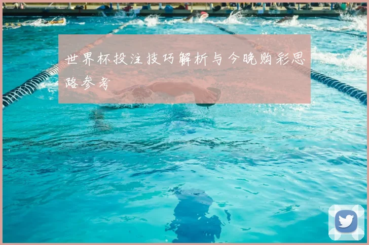 世界杯投注技巧解析与今晚购彩思路参考
