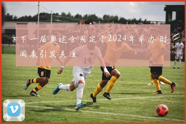 下一届奥运会或定于2024年举办 时间表引发关注
