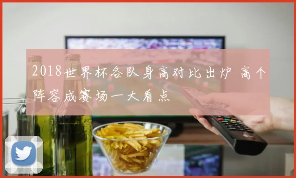 2018世界杯各队身高对比出炉 高个阵容成赛场一大看点