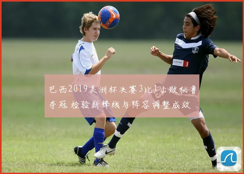 巴西2019美洲杯决赛3比1击败秘鲁夺冠 检验新锋线与阵容调整成效
